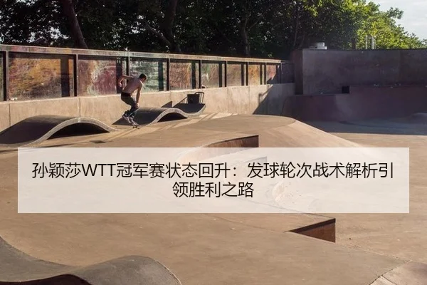 孙颖莎WTT冠军赛状态回升：发球轮次战术解析引领胜利之路