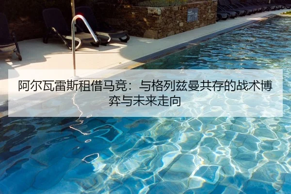 阿尔瓦雷斯租借马竞：与格列兹曼共存的战术博弈与未来走向