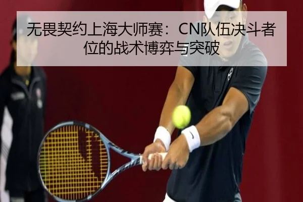 无畏契约上海大师赛：CN队伍决斗者位的战术博弈与突破