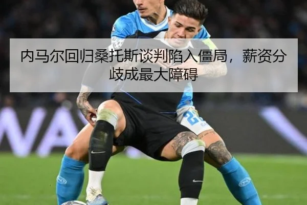 内马尔回归桑托斯谈判陷入僵局，薪资分歧成最大障碍