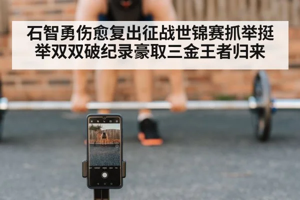 石智勇伤愈复出征战世锦赛抓举挺举双双破纪录豪取三金王者归来
