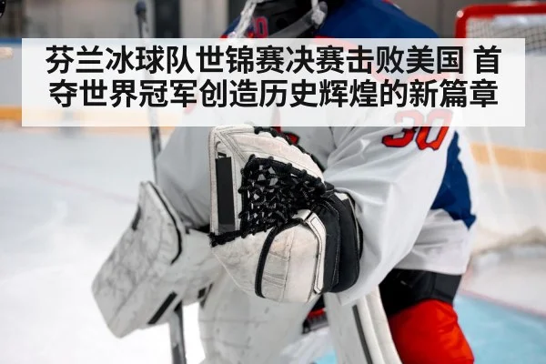 芬兰冰球队世锦赛决赛击败美国 首夺世界冠军创造历史辉煌的新篇章