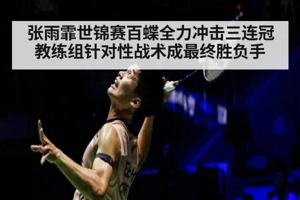 张雨霏世锦赛百蝶全力冲击三连冠 教练组针对性战术成最终胜负手