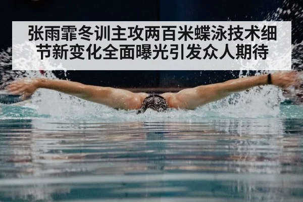 张雨霏冬训主攻两百米蝶泳技术细节新变化全面曝光引发众人期待